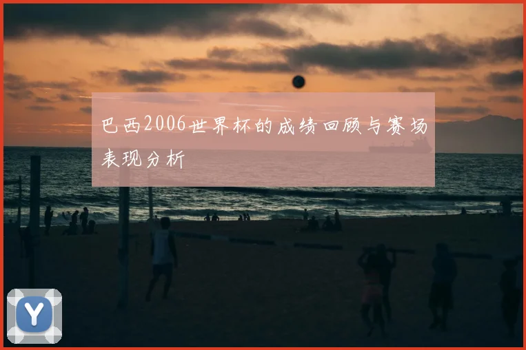 巴西2006世界杯的成绩回顾与赛场表现分析