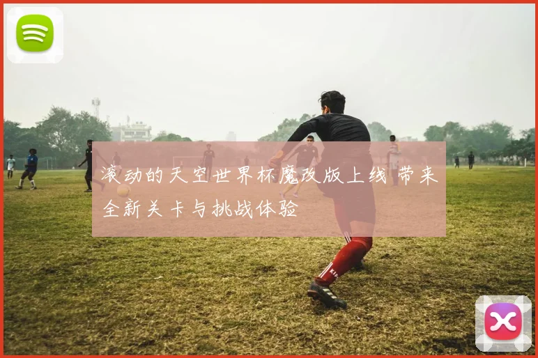 滚动的天空世界杯魔改版上线 带来全新关卡与挑战体验